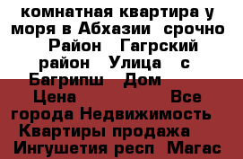 3 комнатная квартира у моря в Абхазии, срочно › Район ­ Гагрский район › Улица ­ с. Багрипш › Дом ­ 75 › Цена ­ 3 000 000 - Все города Недвижимость » Квартиры продажа   . Ингушетия респ.,Магас г.